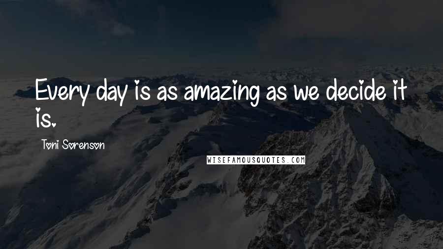 Toni Sorenson Quotes: Every day is as amazing as we decide it is.