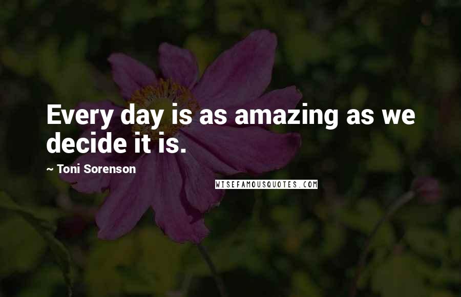 Toni Sorenson Quotes: Every day is as amazing as we decide it is.