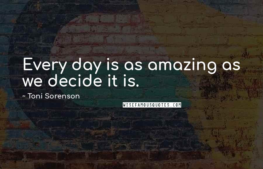 Toni Sorenson Quotes: Every day is as amazing as we decide it is.