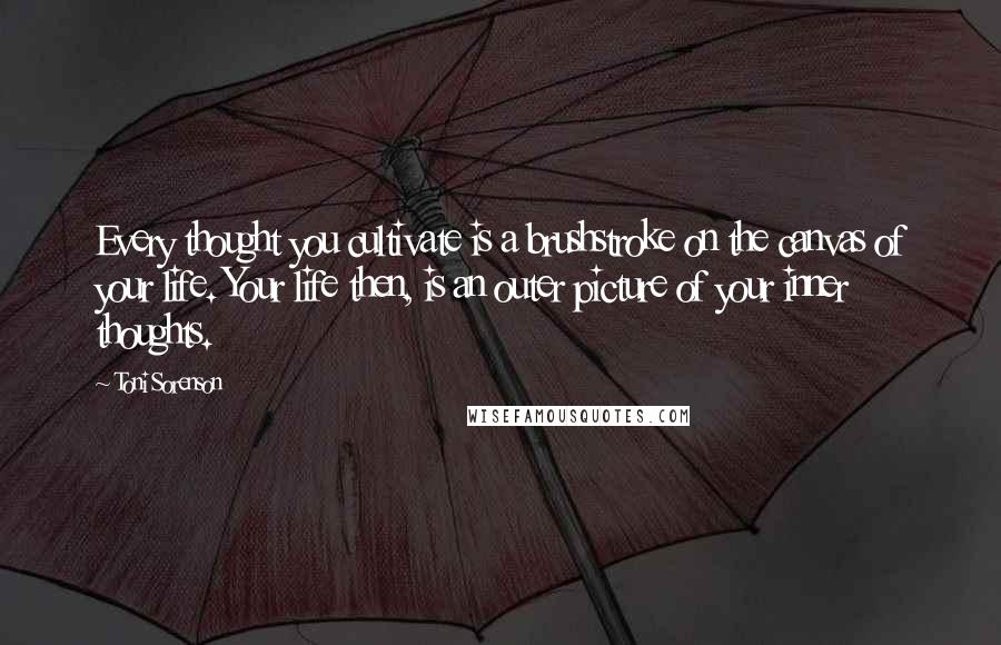 Toni Sorenson Quotes: Every thought you cultivate is a brushstroke on the canvas of your life. Your life then, is an outer picture of your inner thoughts.