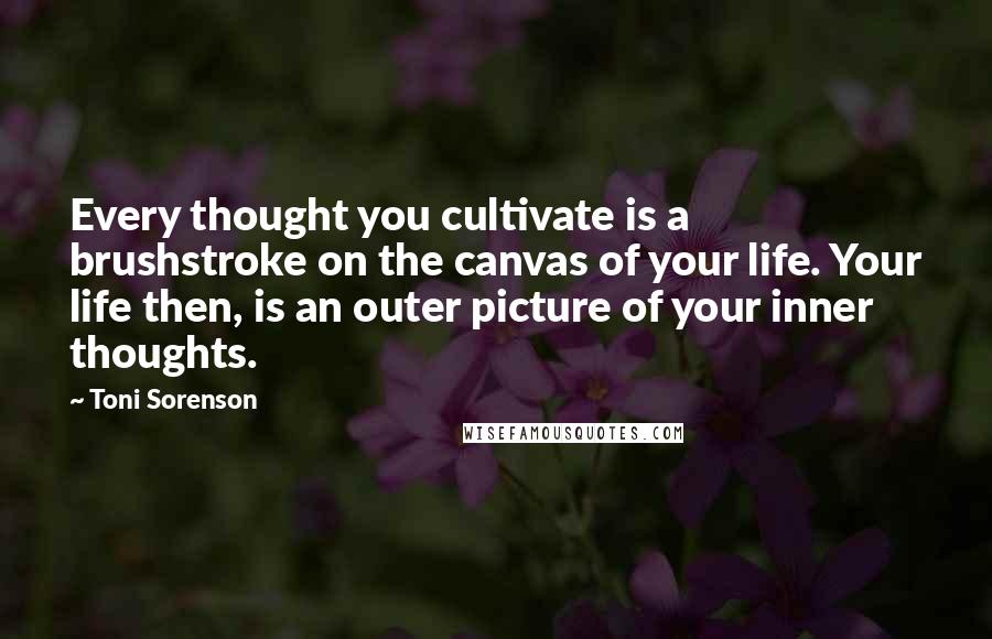 Toni Sorenson Quotes: Every thought you cultivate is a brushstroke on the canvas of your life. Your life then, is an outer picture of your inner thoughts.
