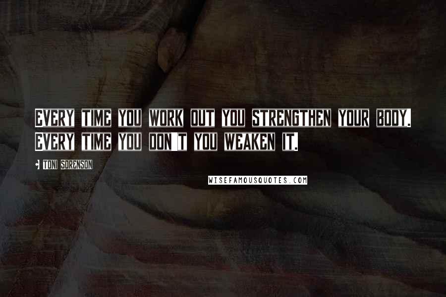 Toni Sorenson Quotes: Every time you work out you strengthen your body. Every time you don't you weaken it.