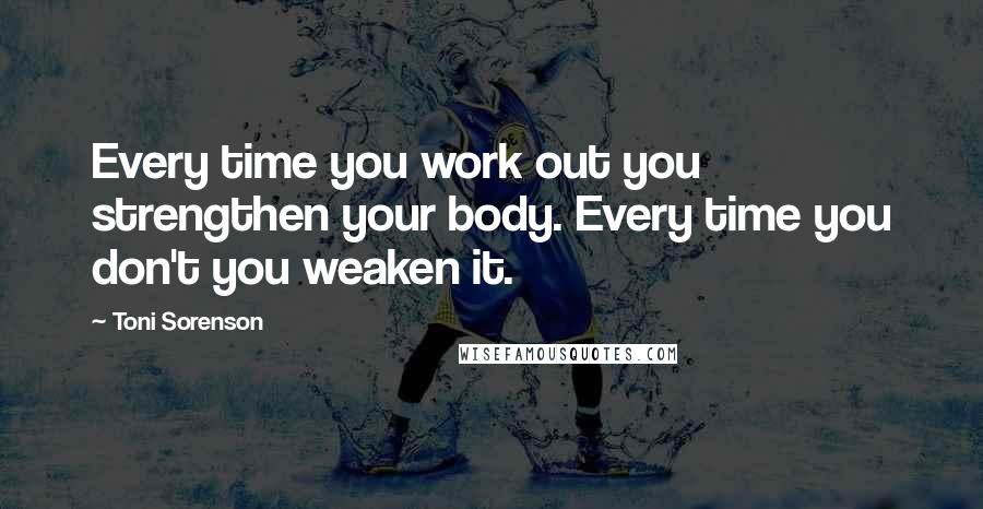 Toni Sorenson Quotes: Every time you work out you strengthen your body. Every time you don't you weaken it.