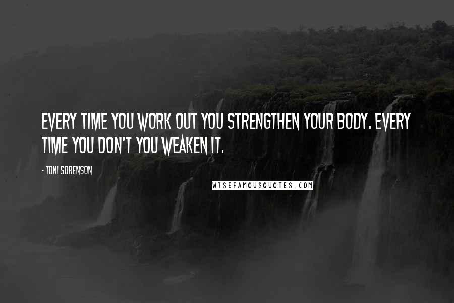 Toni Sorenson Quotes: Every time you work out you strengthen your body. Every time you don't you weaken it.