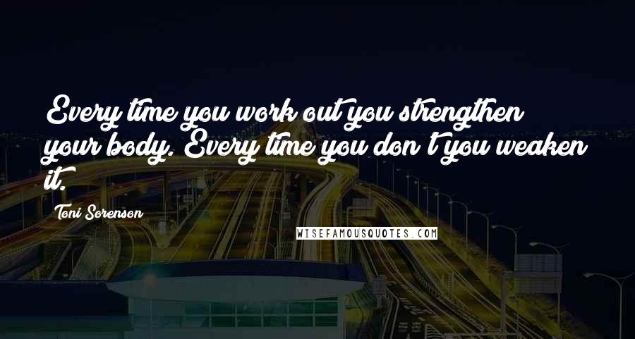 Toni Sorenson Quotes: Every time you work out you strengthen your body. Every time you don't you weaken it.