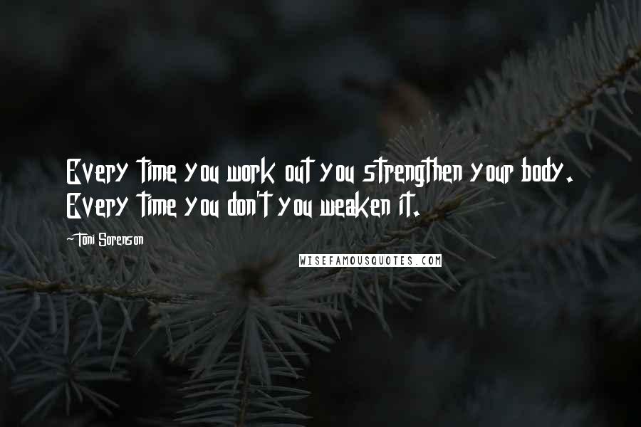 Toni Sorenson Quotes: Every time you work out you strengthen your body. Every time you don't you weaken it.