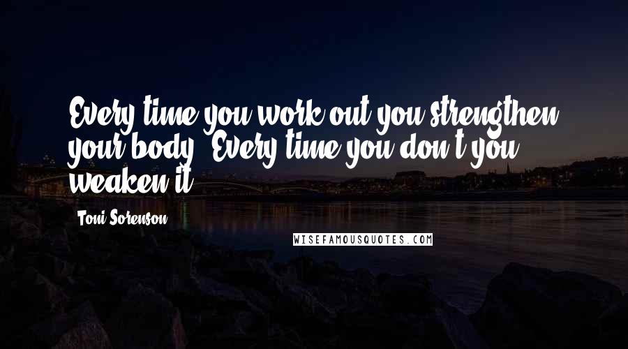 Toni Sorenson Quotes: Every time you work out you strengthen your body. Every time you don't you weaken it.