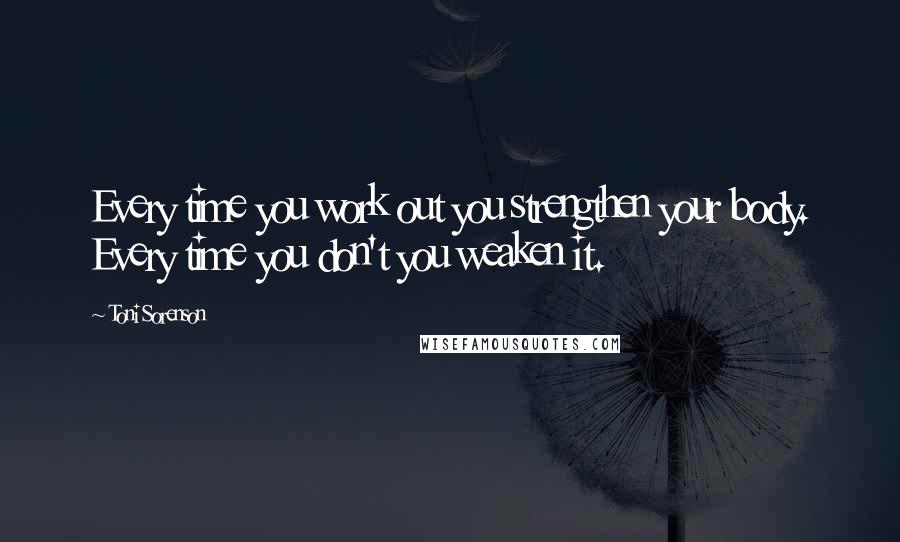 Toni Sorenson Quotes: Every time you work out you strengthen your body. Every time you don't you weaken it.