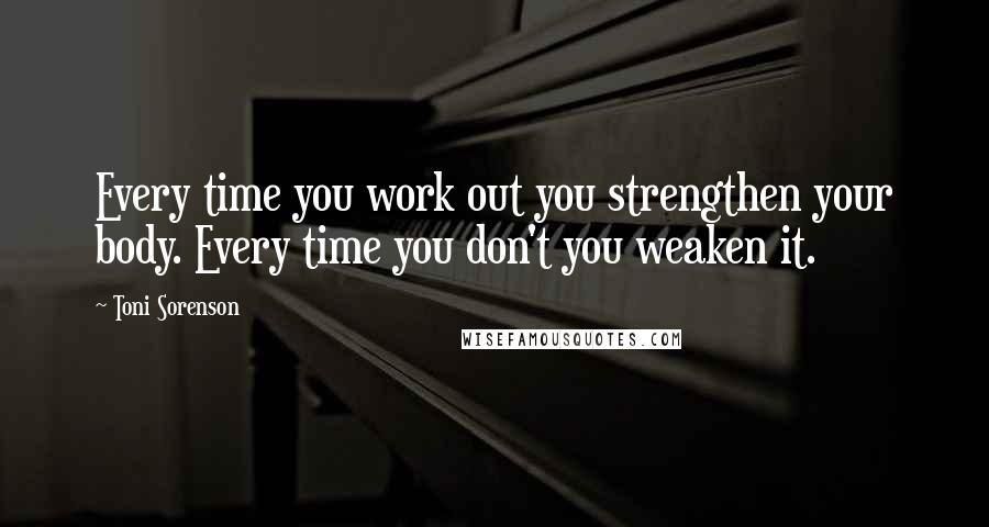 Toni Sorenson Quotes: Every time you work out you strengthen your body. Every time you don't you weaken it.