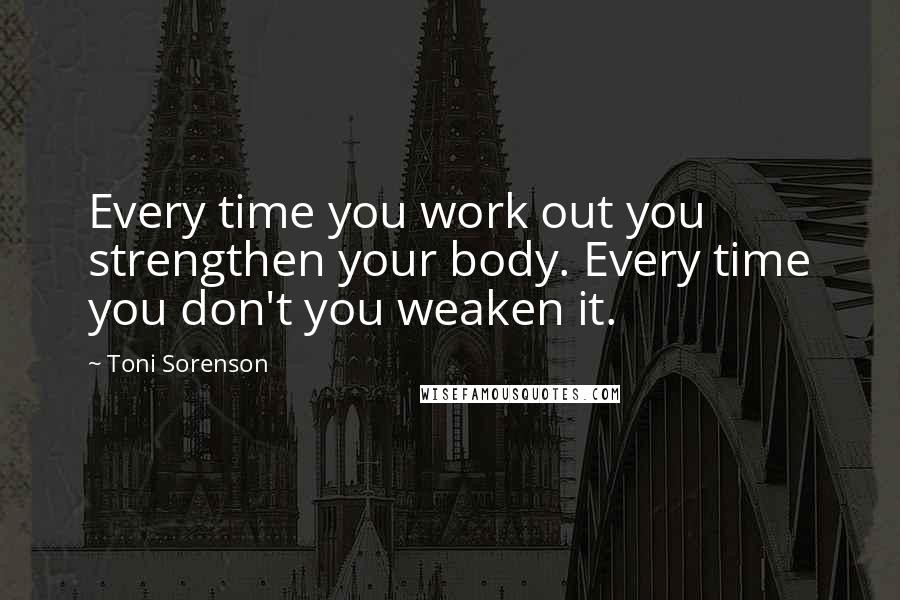 Toni Sorenson Quotes: Every time you work out you strengthen your body. Every time you don't you weaken it.