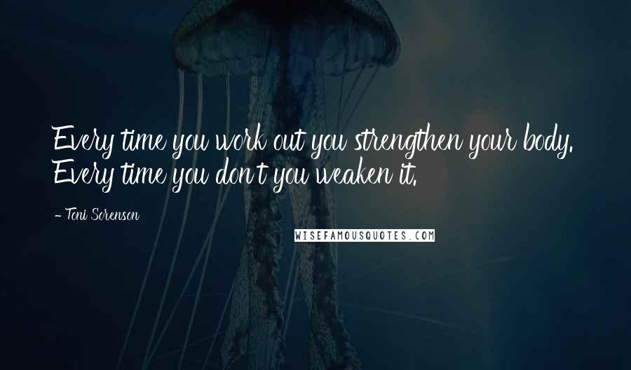 Toni Sorenson Quotes: Every time you work out you strengthen your body. Every time you don't you weaken it.