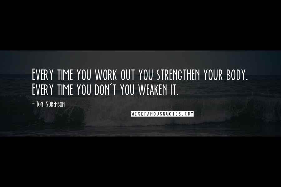 Toni Sorenson Quotes: Every time you work out you strengthen your body. Every time you don't you weaken it.