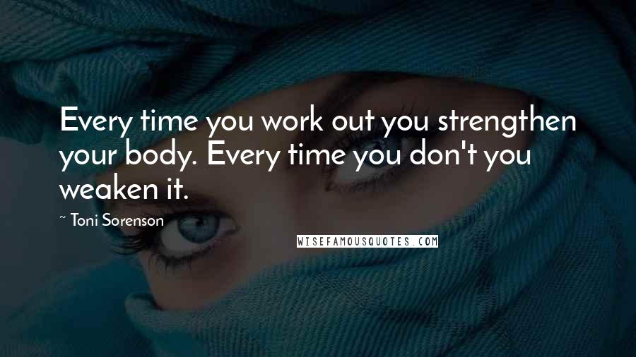 Toni Sorenson Quotes: Every time you work out you strengthen your body. Every time you don't you weaken it.
