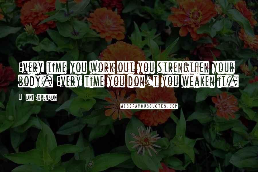 Toni Sorenson Quotes: Every time you work out you strengthen your body. Every time you don't you weaken it.