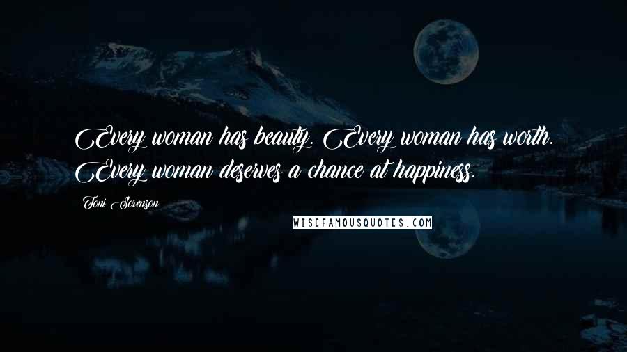 Toni Sorenson Quotes: Every woman has beauty. Every woman has worth. Every woman deserves a chance at happiness.