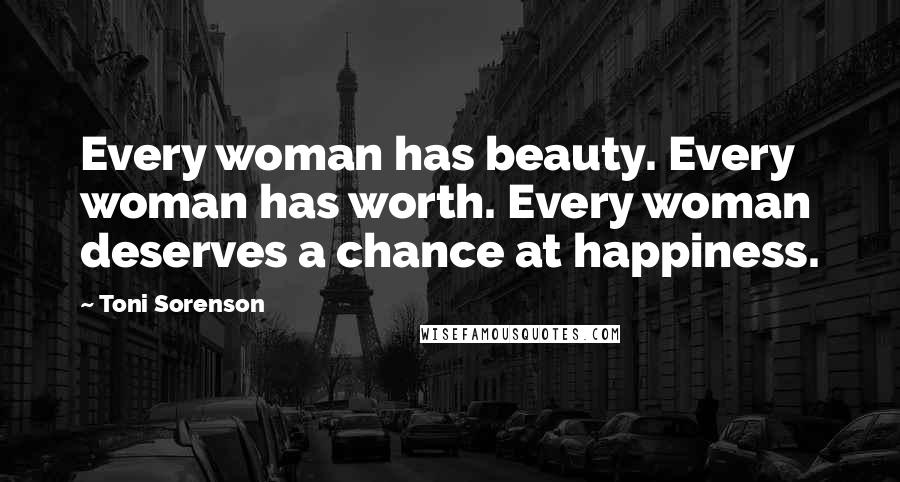 Toni Sorenson Quotes: Every woman has beauty. Every woman has worth. Every woman deserves a chance at happiness.