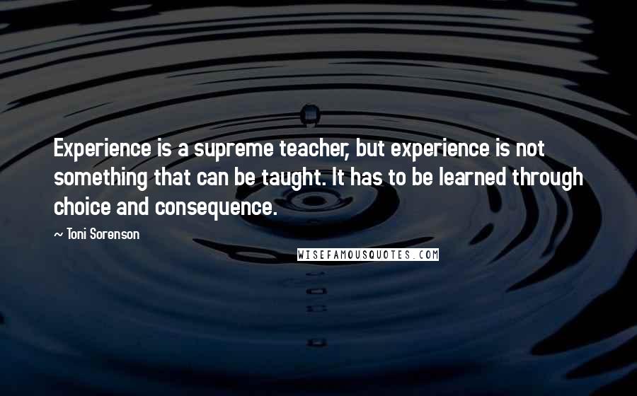 Toni Sorenson Quotes: Experience is a supreme teacher, but experience is not something that can be taught. It has to be learned through choice and consequence.