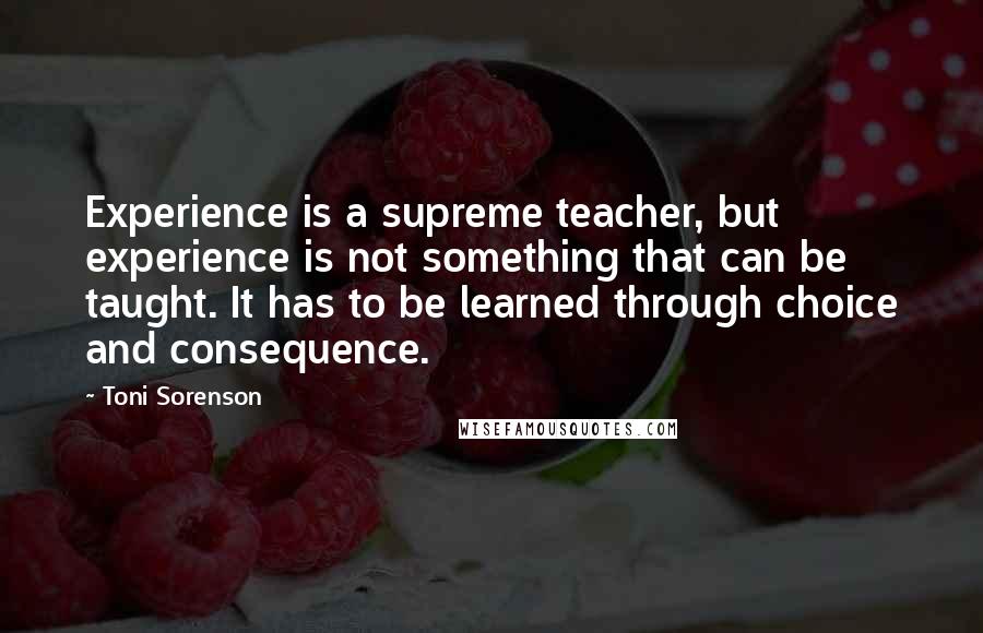 Toni Sorenson Quotes: Experience is a supreme teacher, but experience is not something that can be taught. It has to be learned through choice and consequence.