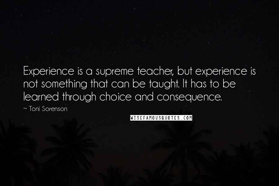 Toni Sorenson Quotes: Experience is a supreme teacher, but experience is not something that can be taught. It has to be learned through choice and consequence.
