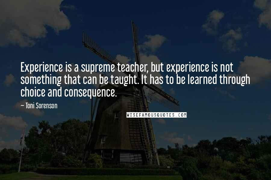Toni Sorenson Quotes: Experience is a supreme teacher, but experience is not something that can be taught. It has to be learned through choice and consequence.