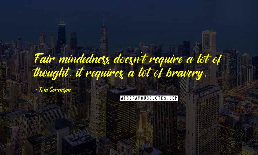 Toni Sorenson Quotes: Fair mindedness doesn't require a lot of thought, it requires a lot of bravery.