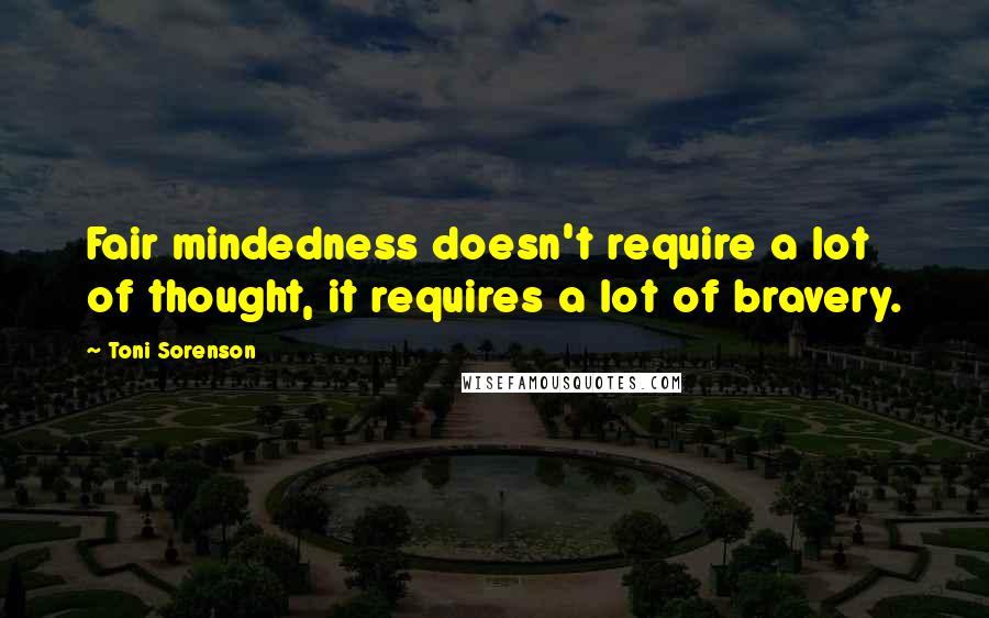 Toni Sorenson Quotes: Fair mindedness doesn't require a lot of thought, it requires a lot of bravery.