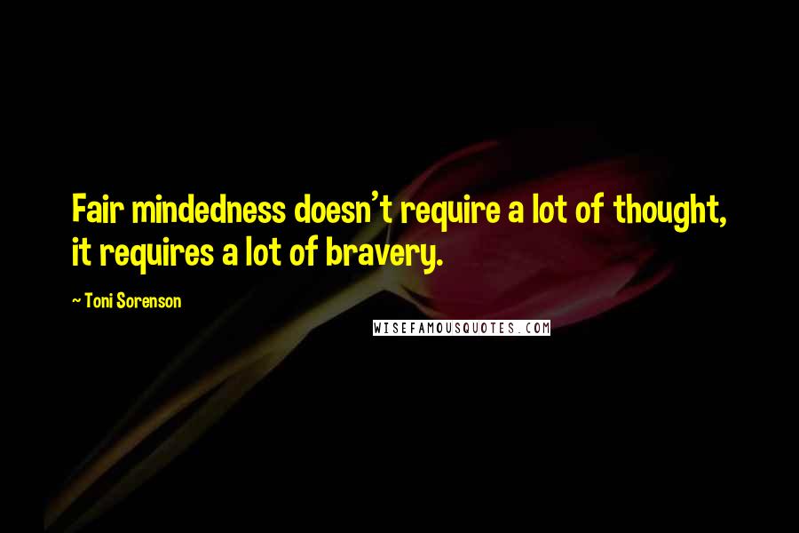 Toni Sorenson Quotes: Fair mindedness doesn't require a lot of thought, it requires a lot of bravery.