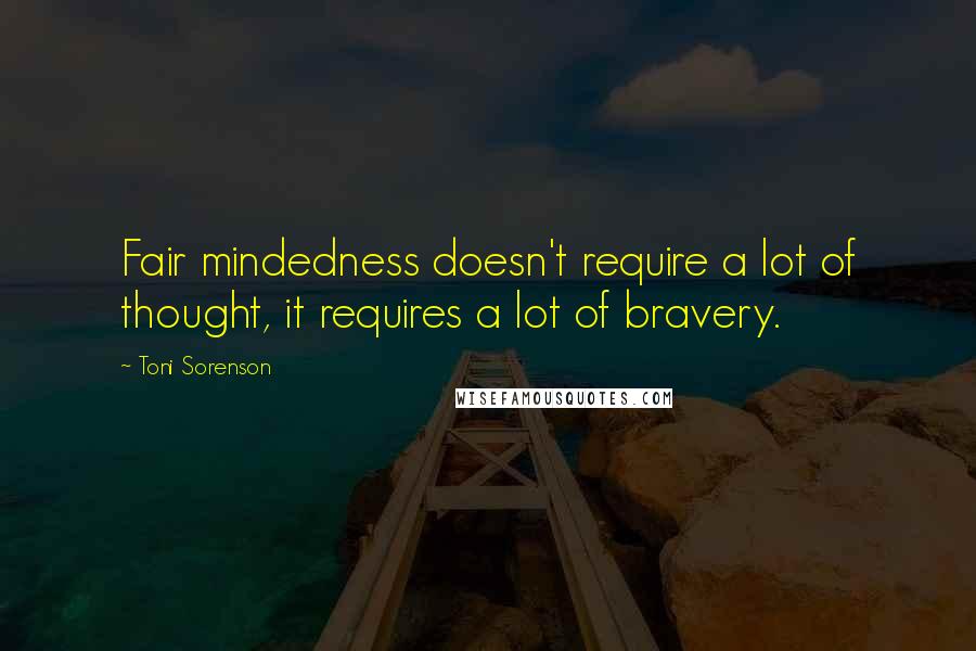 Toni Sorenson Quotes: Fair mindedness doesn't require a lot of thought, it requires a lot of bravery.