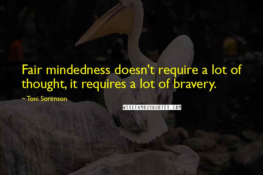 Toni Sorenson Quotes: Fair mindedness doesn't require a lot of thought, it requires a lot of bravery.