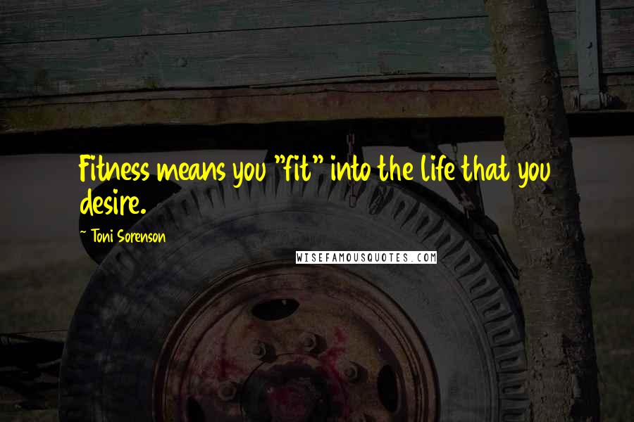 Toni Sorenson Quotes: Fitness means you "fit" into the life that you desire.