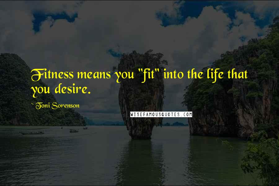 Toni Sorenson Quotes: Fitness means you "fit" into the life that you desire.
