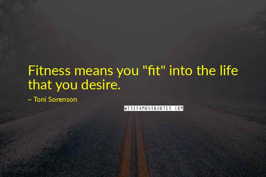 Toni Sorenson Quotes: Fitness means you "fit" into the life that you desire.