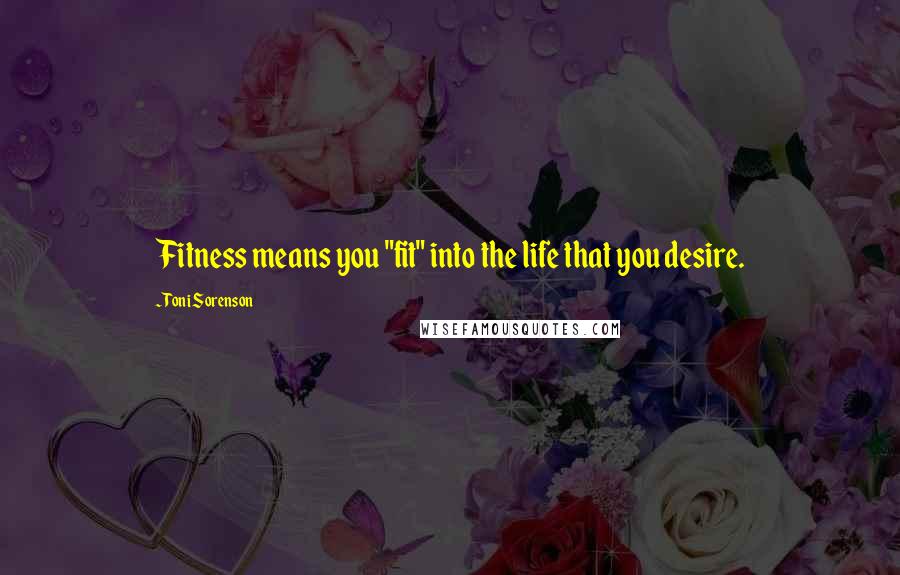 Toni Sorenson Quotes: Fitness means you "fit" into the life that you desire.