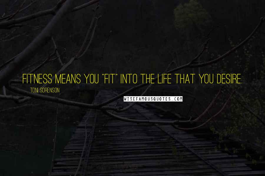 Toni Sorenson Quotes: Fitness means you "fit" into the life that you desire.