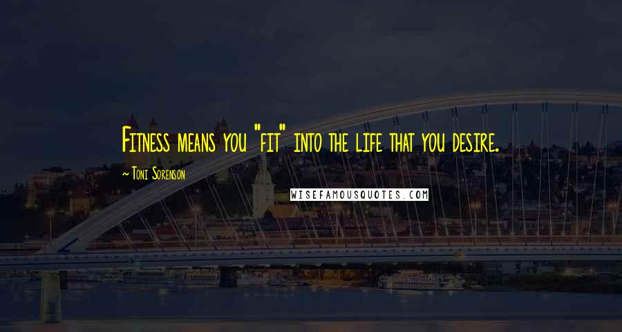 Toni Sorenson Quotes: Fitness means you "fit" into the life that you desire.