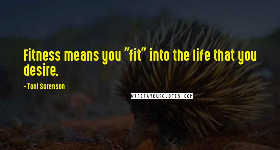 Toni Sorenson Quotes: Fitness means you "fit" into the life that you desire.