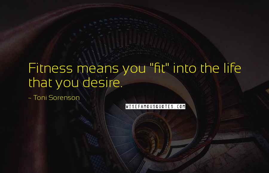 Toni Sorenson Quotes: Fitness means you "fit" into the life that you desire.