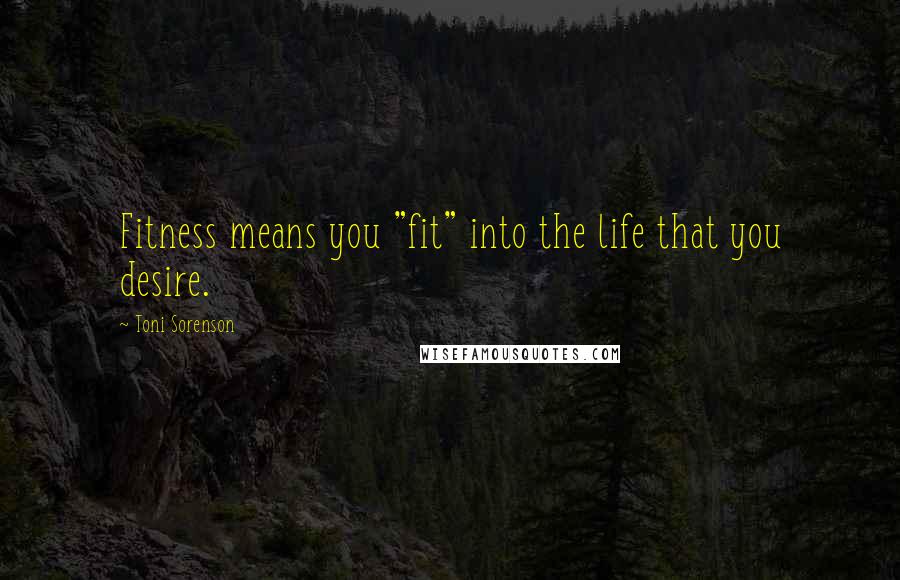 Toni Sorenson Quotes: Fitness means you "fit" into the life that you desire.