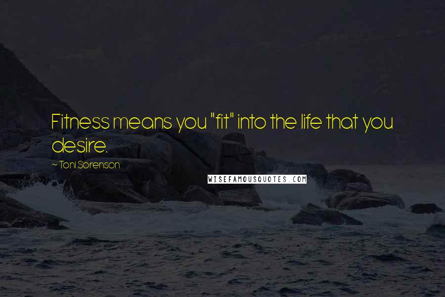 Toni Sorenson Quotes: Fitness means you "fit" into the life that you desire.