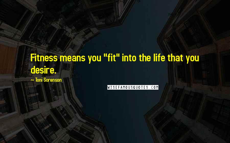 Toni Sorenson Quotes: Fitness means you "fit" into the life that you desire.