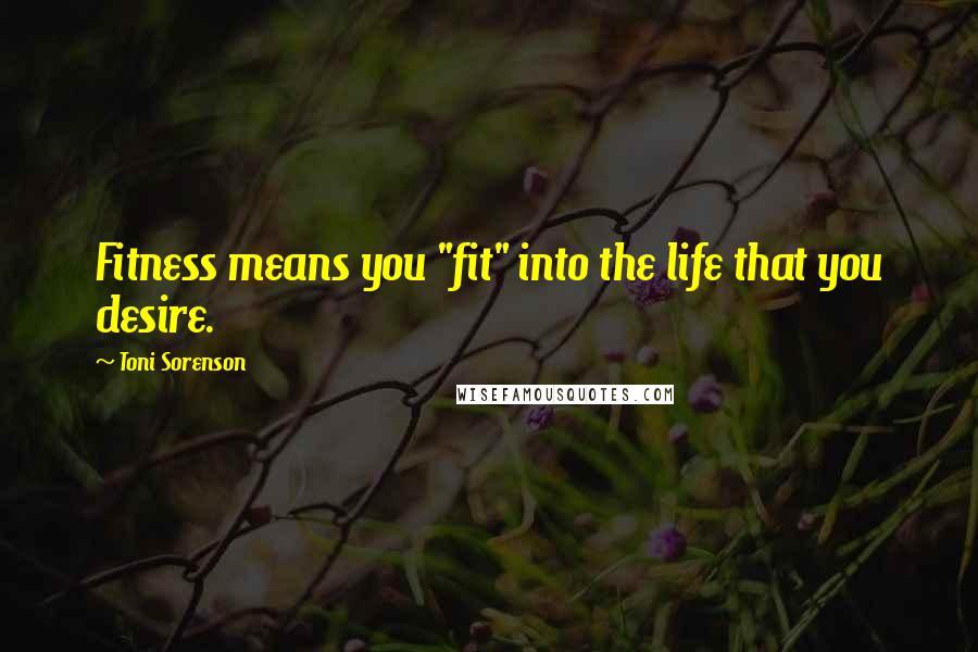 Toni Sorenson Quotes: Fitness means you "fit" into the life that you desire.
