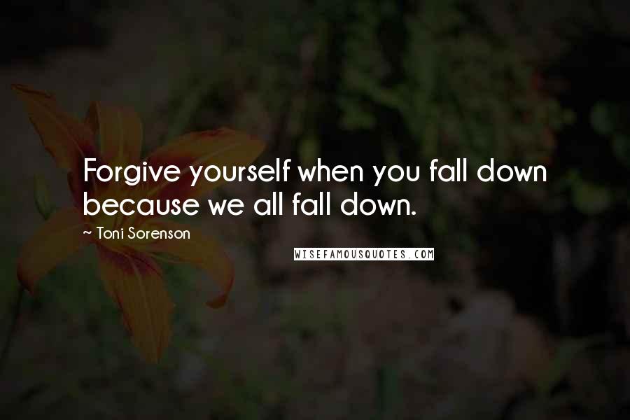 Toni Sorenson Quotes: Forgive yourself when you fall down because we all fall down.