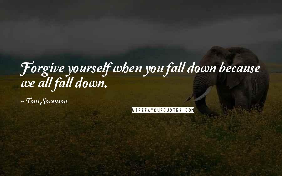 Toni Sorenson Quotes: Forgive yourself when you fall down because we all fall down.