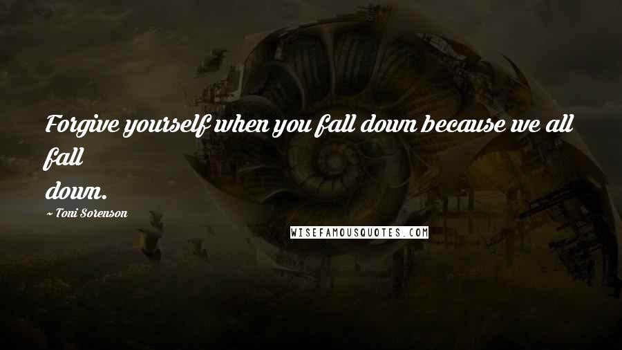 Toni Sorenson Quotes: Forgive yourself when you fall down because we all fall down.