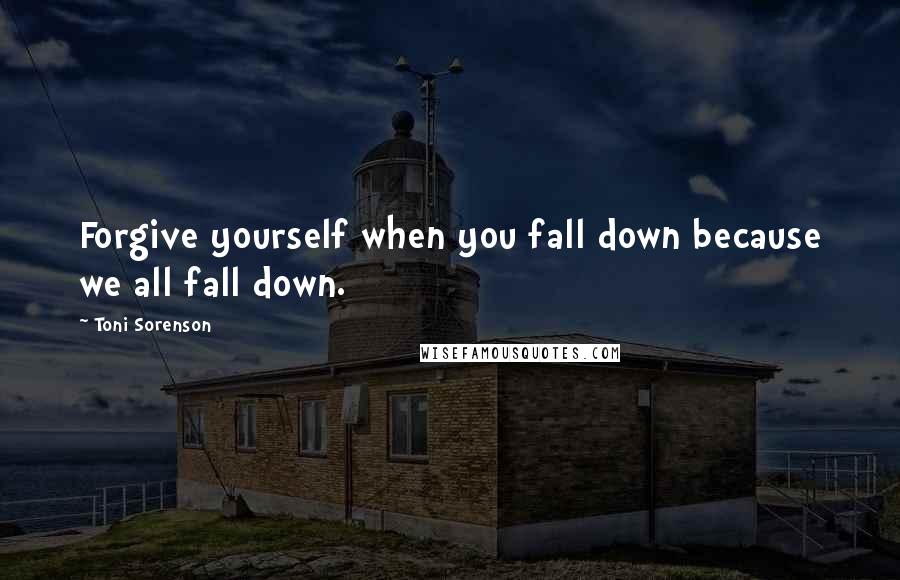 Toni Sorenson Quotes: Forgive yourself when you fall down because we all fall down.