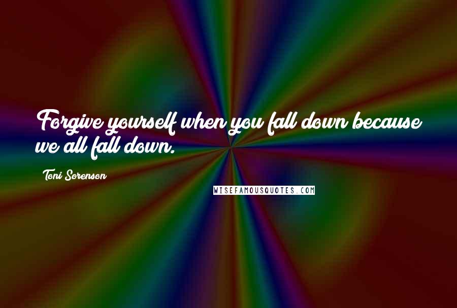 Toni Sorenson Quotes: Forgive yourself when you fall down because we all fall down.