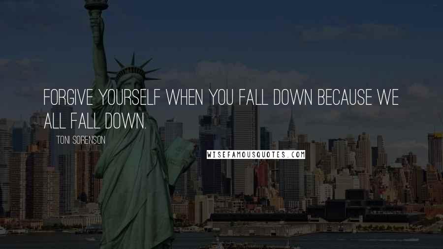 Toni Sorenson Quotes: Forgive yourself when you fall down because we all fall down.