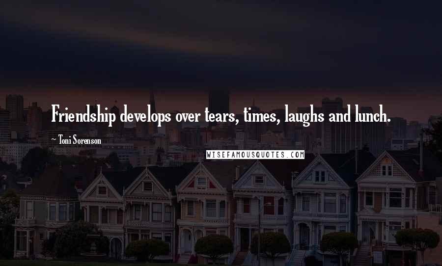 Toni Sorenson Quotes: Friendship develops over tears, times, laughs and lunch.