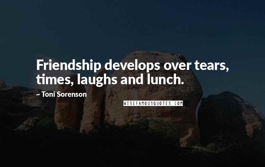Toni Sorenson Quotes: Friendship develops over tears, times, laughs and lunch.