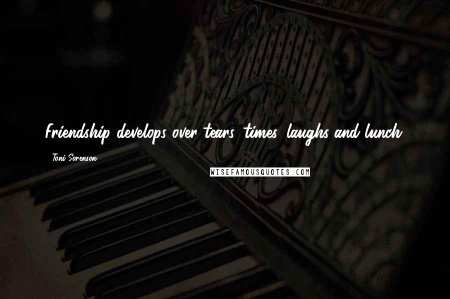 Toni Sorenson Quotes: Friendship develops over tears, times, laughs and lunch.